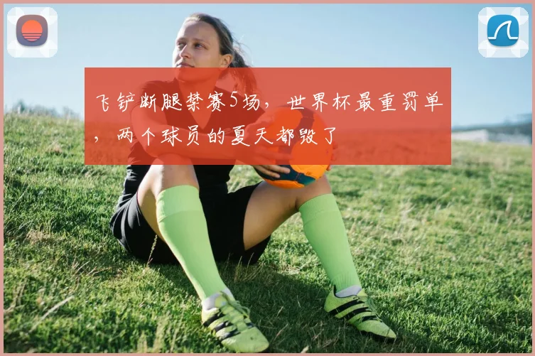 飞铲断腿禁赛5场，世界杯最重罚单，两个球员的夏天都毁了