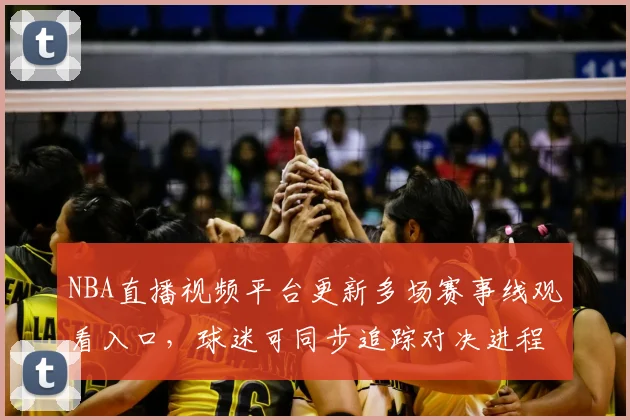 NBA直播视频平台更新多场赛事线观看入口，球迷可同步追踪对决进程