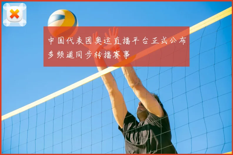 中国代表团奥运直播平台正式公布多频道同步转播赛事