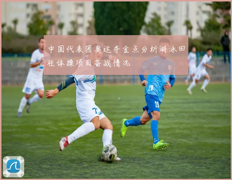 中国代表团奥运夺金点分析游泳田径体操项目备战情况