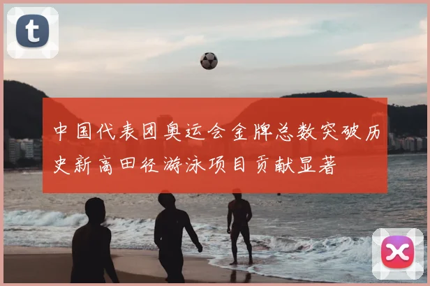 中国代表团奥运会金牌总数突破历史新高田径游泳项目贡献显著