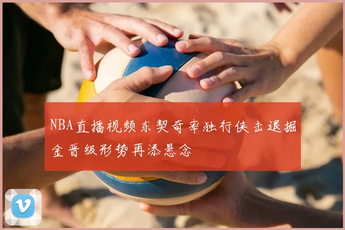 NBA直播视频东契奇率独行侠击退掘金晋级形势再添悬念