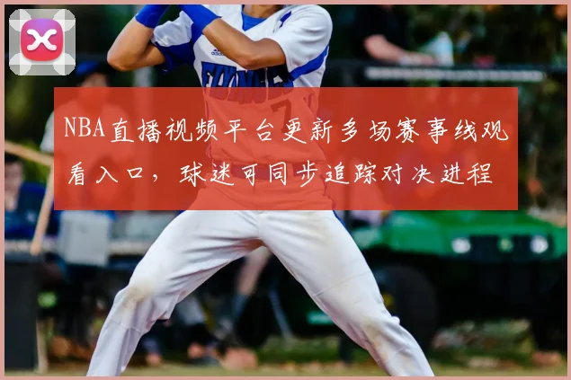 NBA直播视频平台更新多场赛事线观看入口,球迷可同步追踪对决进程