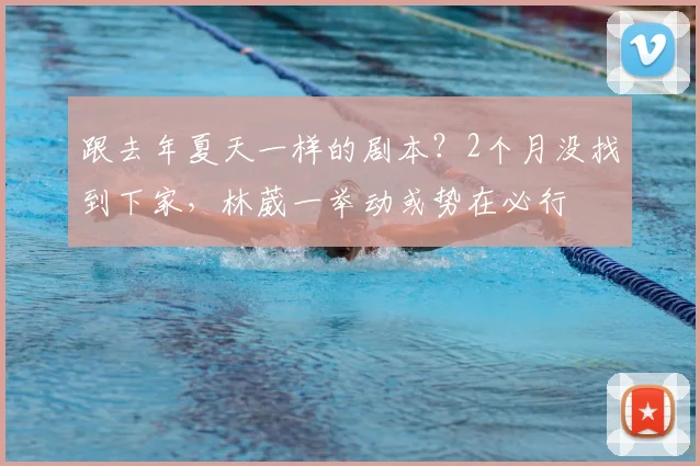 跟去年夏天一样的剧本？2个月没找到下家，林葳一举动或势在必行