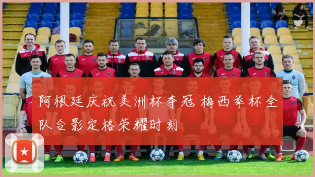阿根廷庆祝美洲杯夺冠 梅西举杯全队合影定格荣耀时刻