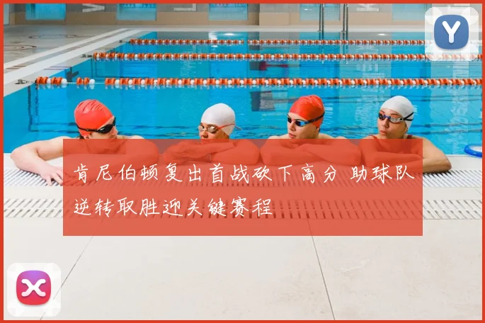 肯尼伯顿复出首战砍下高分 助球队逆转取胜迎关键赛程