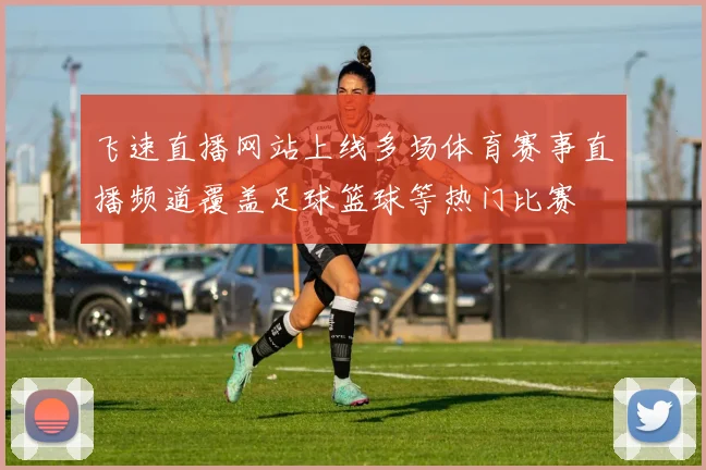 飞速直播网站上线多场体育赛事直播频道覆盖足球篮球等热门比赛
