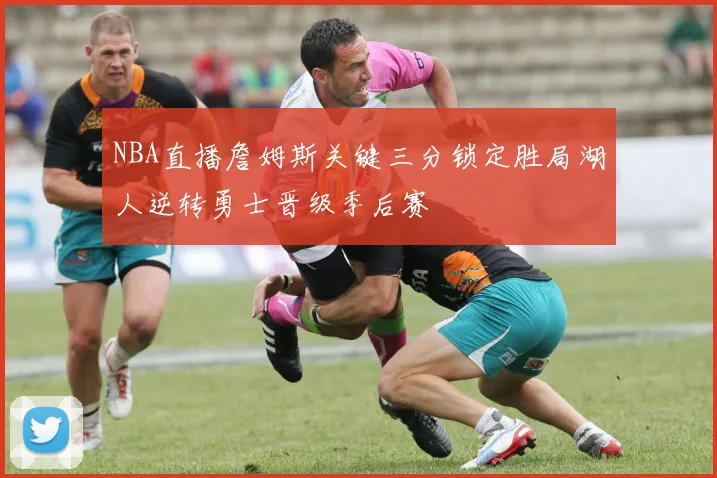 NBA直播詹姆斯关键三分锁定胜局湖人逆转勇士晋级季后赛