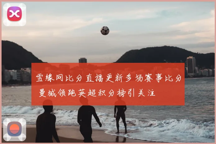 雪缘网比分直播更新多场赛事比分 曼城领跑英超积分榜引关注