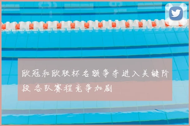 欧冠和欧联杯名额争夺进入关键阶段 各队赛程竞争加剧