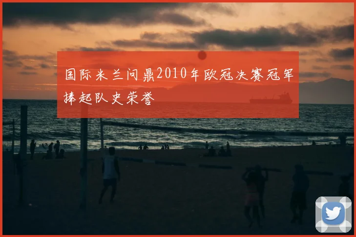 国际米兰问鼎2010年欧冠决赛冠军捧起队史荣誉