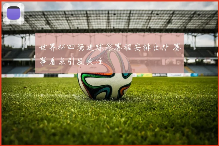 世界杯四场进球彩赛程安排出炉 赛事看点引发关注