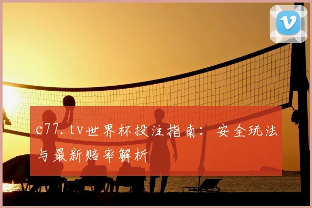 c77.tv世界杯投注指南：安全玩法与最新赔率解析