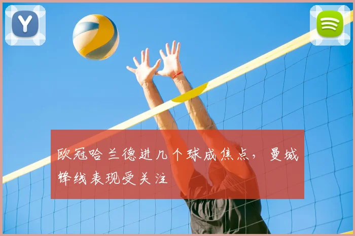 欧冠哈兰德进几个球成焦点，曼城锋线表现受关注