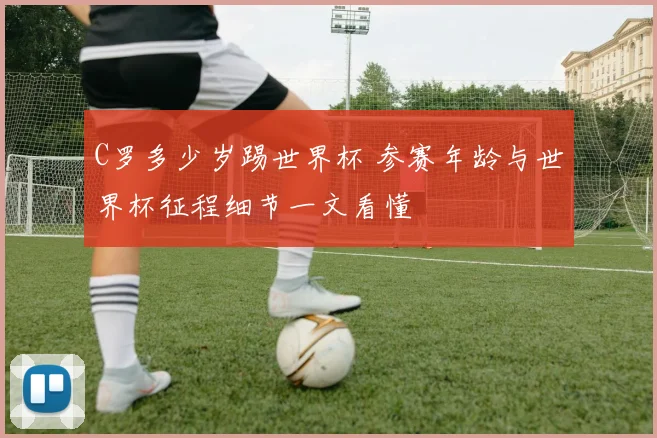C罗多少岁踢世界杯 参赛年龄与世界杯征程细节一文看懂