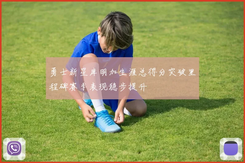 勇士新星库明加生涯总得分突破里程碑赛季表现稳步提升