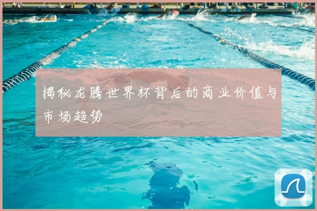 揭秘龙腾世界杯背后的商业价值与市场趋势