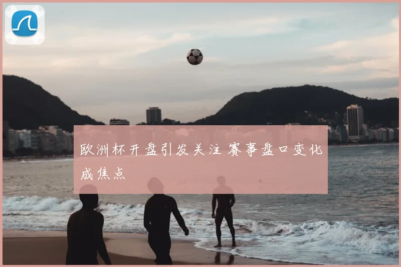 欧洲杯开盘引发关注 赛事盘口变化成焦点