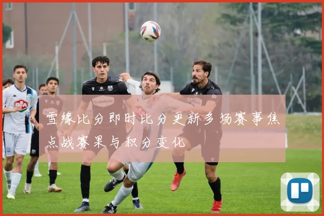 雪缘比分即时比分更新多场赛事焦点战赛果与积分变化