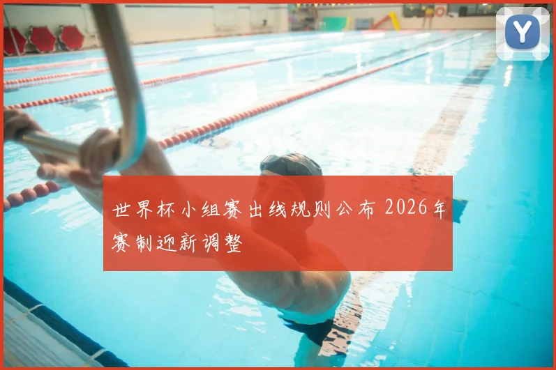 世界杯小组赛出线规则公布 2026年赛制迎新调整