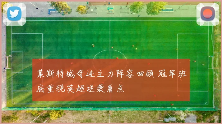 莱斯特城奇迹主力阵容回顾 冠军班底重现英超逆袭看点