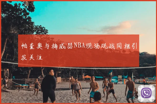 帕奎奥与梅威瑟NBA现场观战同框引发关注