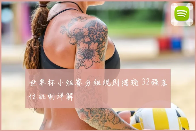 世界杯小组赛分组规则揭晓 32强落位机制详解