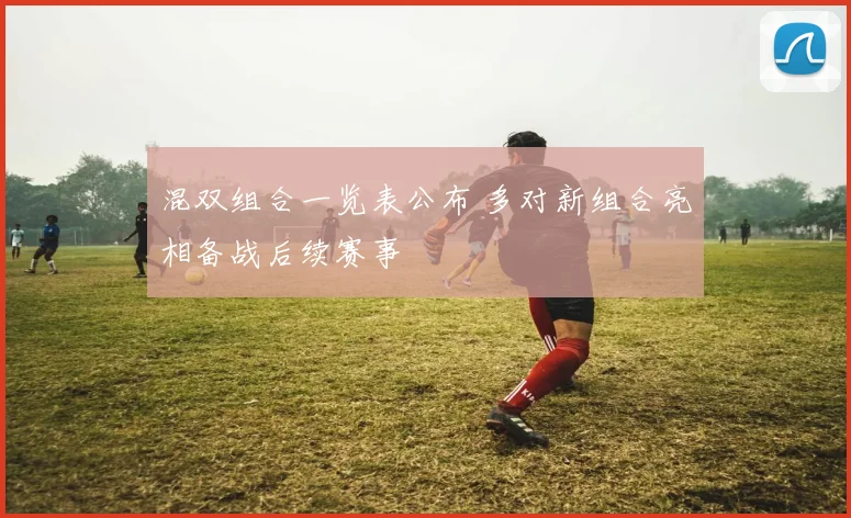 混双组合一览表公布 多对新组合亮相备战后续赛事