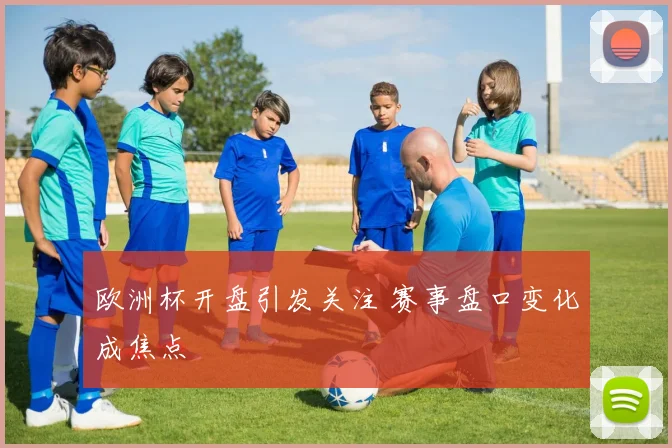 欧洲杯开盘引发关注 赛事盘口变化成焦点