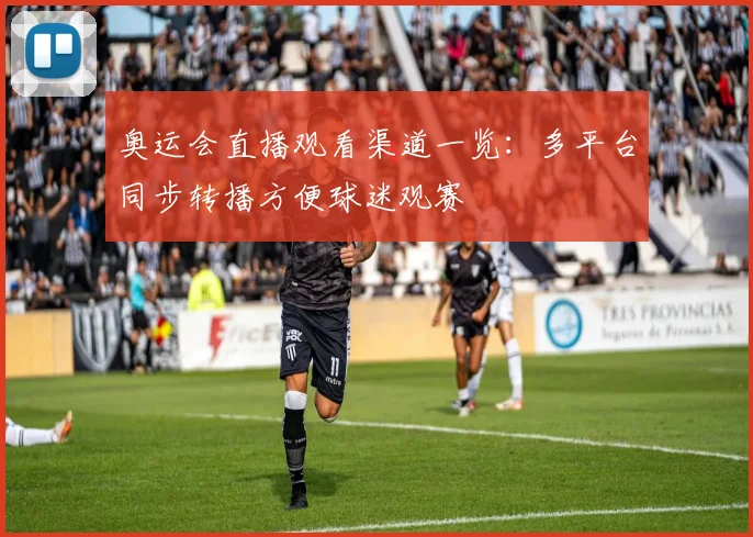 奥运会直播观看渠道一览：多平台同步转播方便球迷观赛