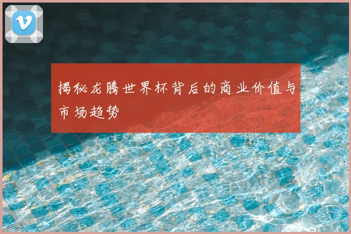 揭秘龙腾世界杯背后的商业价值与市场趋势
