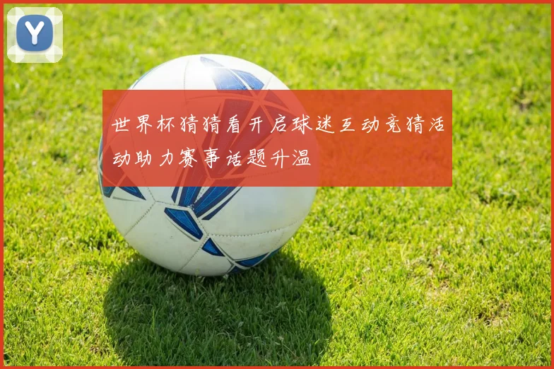 世界杯猜猜看开启球迷互动竞猜活动助力赛事话题升温