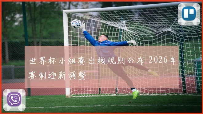 世界杯小组赛出线规则公布 2026年赛制迎新调整