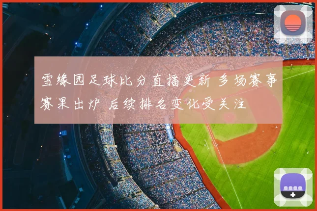 雪缘园足球比分直播更新 多场赛事赛果出炉 后续排名变化受关注