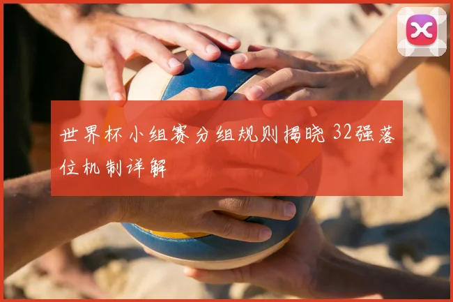 世界杯小组赛分组规则揭晓 32强落位机制详解