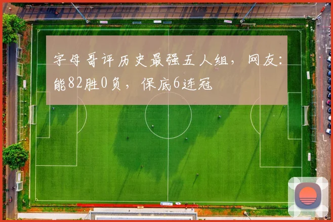字母哥评历史最强五人组，网友：能82胜0负，保底6连冠