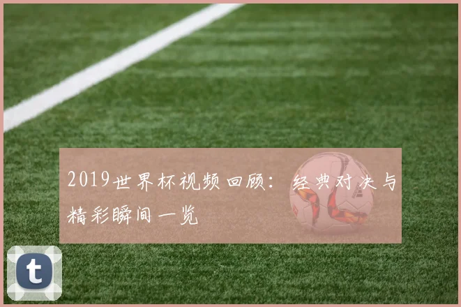 2019世界杯视频回顾：经典对决与精彩瞬间一览