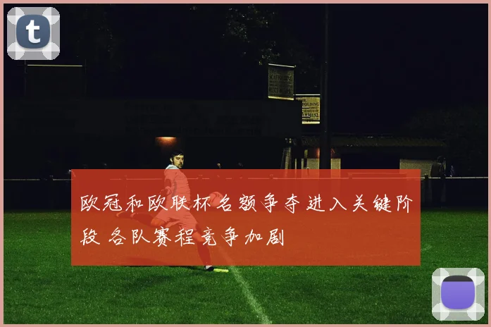 欧冠和欧联杯名额争夺进入关键阶段 各队赛程竞争加剧