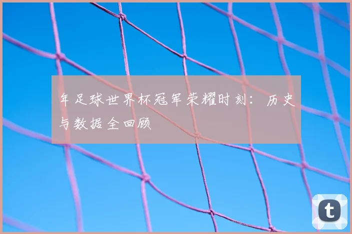 年足球世界杯冠军荣耀时刻：历史与数据全回顾