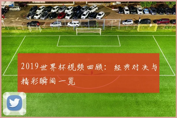 2019世界杯视频回顾：经典对决与精彩瞬间一览