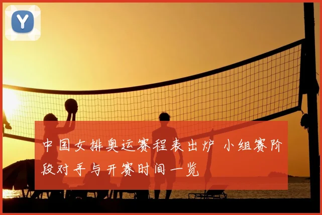中国女排奥运赛程表出炉 小组赛阶段对手与开赛时间一览