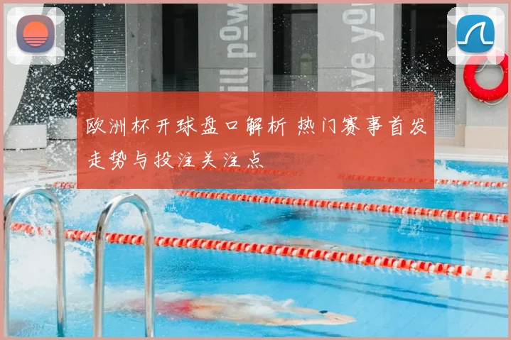 欧洲杯开球盘口解析 热门赛事首发走势与投注关注点